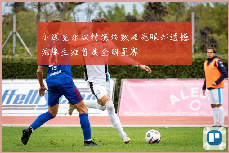 小迈克尔波特场均数据亮眼却遗憾无缘生涯首度全明星赛