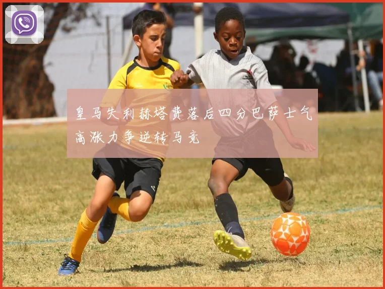 皇马失利赫塔费落后四分巴萨士气高涨力争逆转马竞