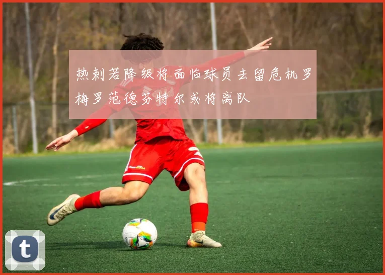 热刺若降级将面临球员去留危机罗梅罗范德芬特尔或将离队