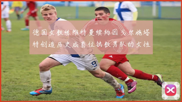 德国女教练维特曼续约因戈尔施塔特创造历史成首位执教男队的女性教练