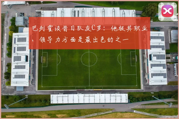 巴列霍谈昔日队友C罗：他极其职业，领导力方面是最出色的之一