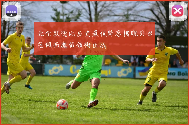 北伦敦德比历史最佳阵容揭晓贝尔范佩西魔笛领衔出战