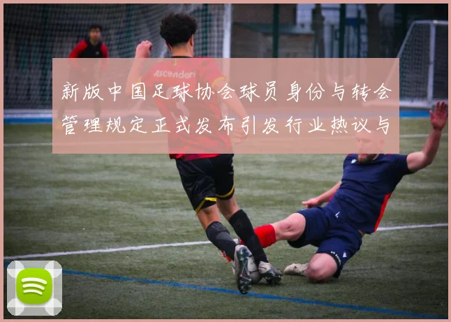 新版中国足球协会球员身份与转会管理规定正式发布引发行业热议与期待