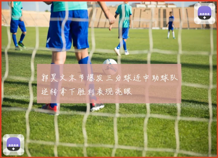 郭昊文末节爆发三分球连中助球队逆转拿下胜利表现亮眼