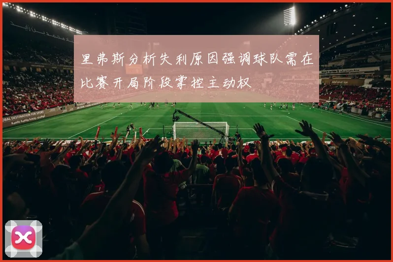 里弗斯分析失利原因强调球队需在比赛开局阶段掌控主动权