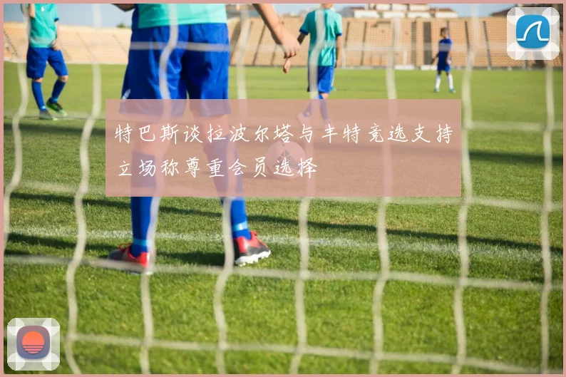 特巴斯谈拉波尔塔与丰特竞选支持立场称尊重会员选择
