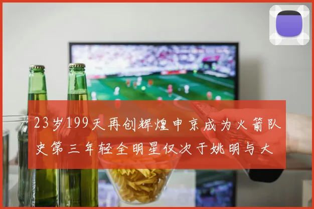 23岁199天再创辉煌申京成为火箭队史第三年轻全明星仅次于姚明与大梦