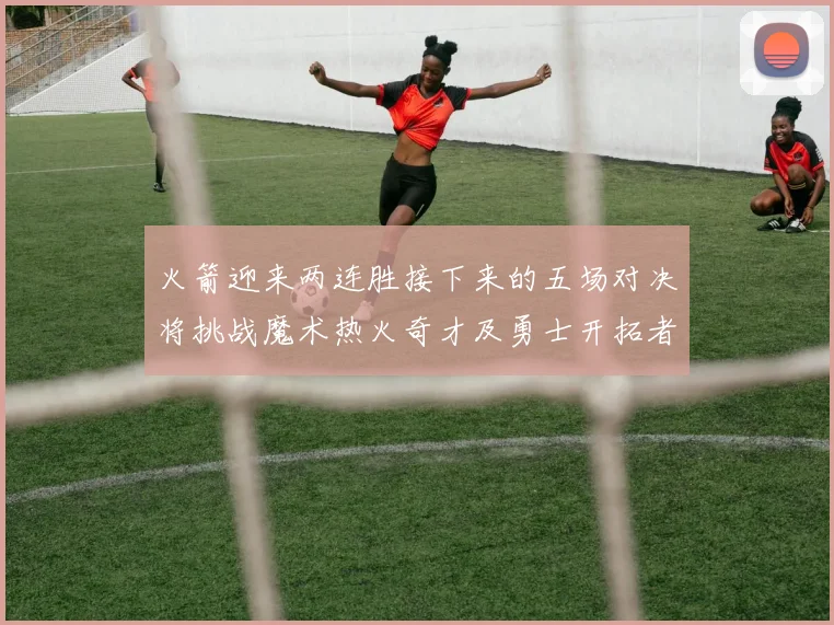 火箭迎来两连胜接下来的五场对决将挑战魔术热火奇才及勇士开拓者