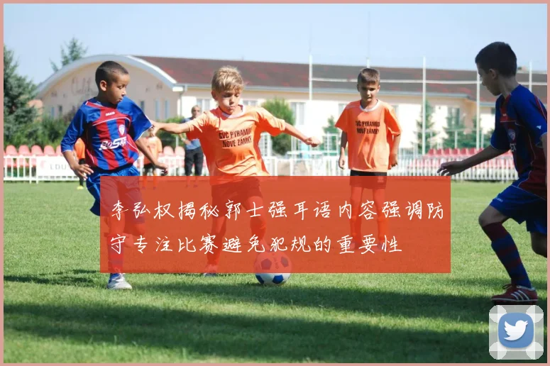 李弘权揭秘郭士强耳语内容强调防守专注比赛避免犯规的重要性