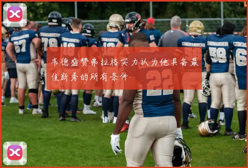 韦德盛赞弗拉格实力认为他具备最佳新秀的所有条件