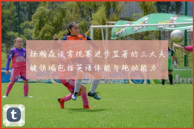 杨瀚森谈常规赛进步显著的三大关键领域包括英语体能与跑动能力