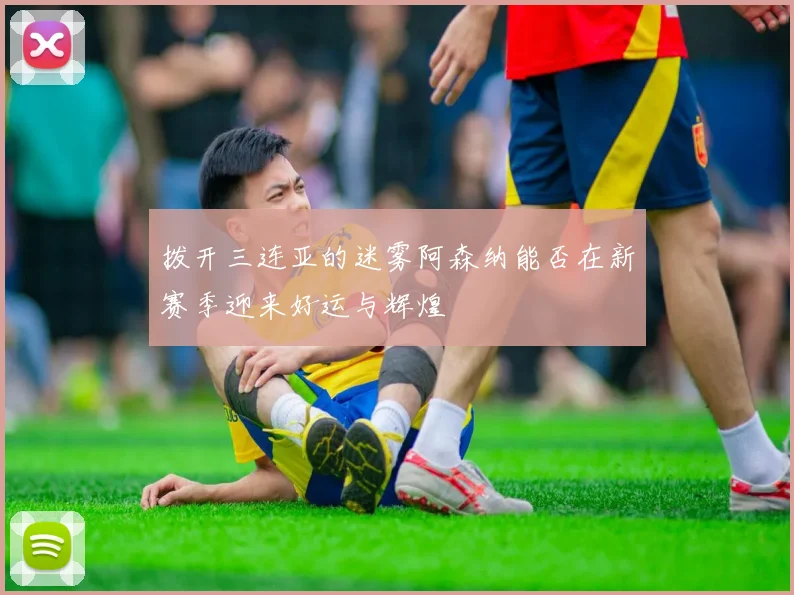 拨开三连亚的迷雾阿森纳能否在新赛季迎来好运与辉煌