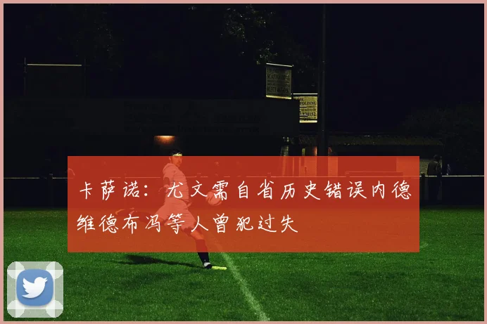 卡萨诺：尤文需自省历史错误内德维德布冯等人曾犯过失