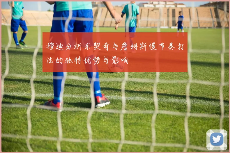 穆迪分析东契奇与詹姆斯慢节奏打法的独特优势与影响
