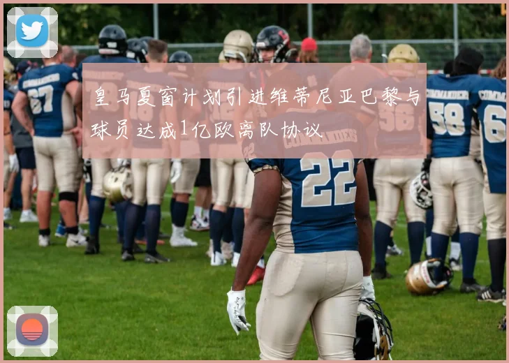 皇马夏窗计划引进维蒂尼亚巴黎与球员达成1亿欧离队协议