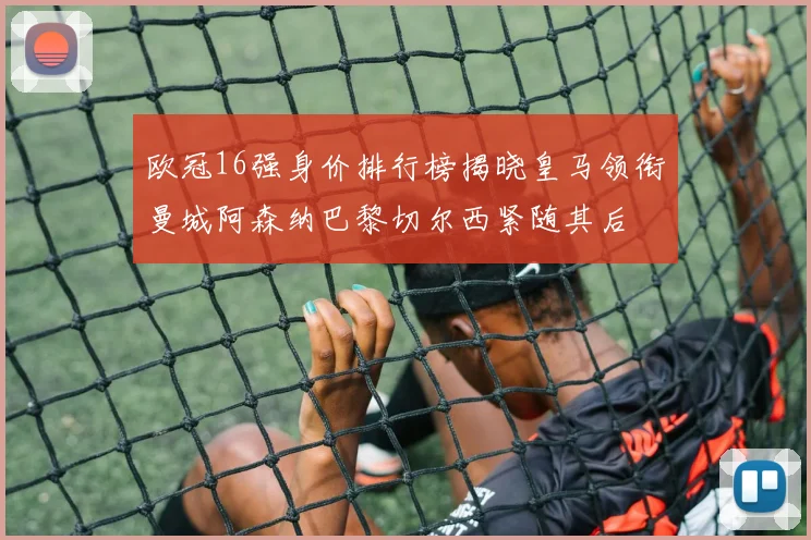 欧冠16强身价排行榜揭晓皇马领衔曼城阿森纳巴黎切尔西紧随其后