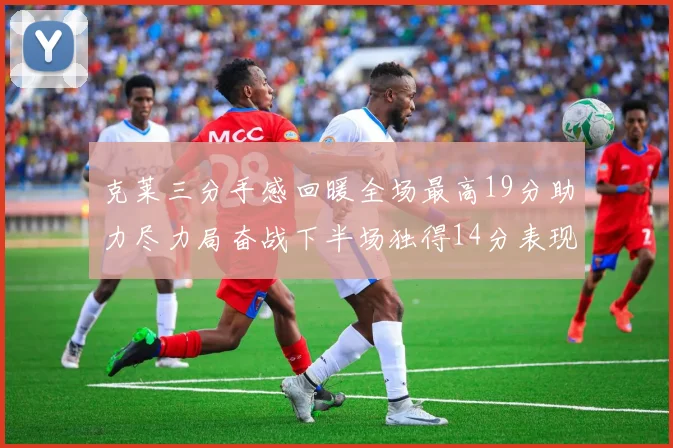 克莱三分手感回暖全场最高19分助力尽力局奋战下半场独得14分表现抢眼