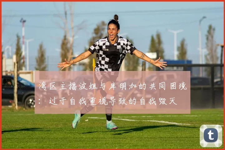 湾区主播波姐与库明加的共同困境：过于自我重视导致的自我毁灭