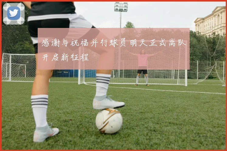 感谢与祝福并行球员明天正式离队开启新征程