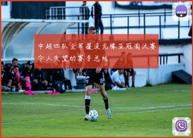 中超四队全军覆没无缘亚冠淘汰赛令人失望的赛季总结
