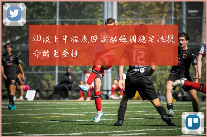 KD谈上半程表现波动强调稳定性提升的重要性